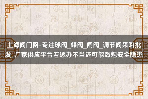 上海阀门网-专注球阀_蝶阀_闸阀_调节阀采购批发_厂家供应平台﻿若惩办不当还可能激勉安全隐患